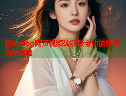 糖心vlog网页视频破解版全功能免费体验指南