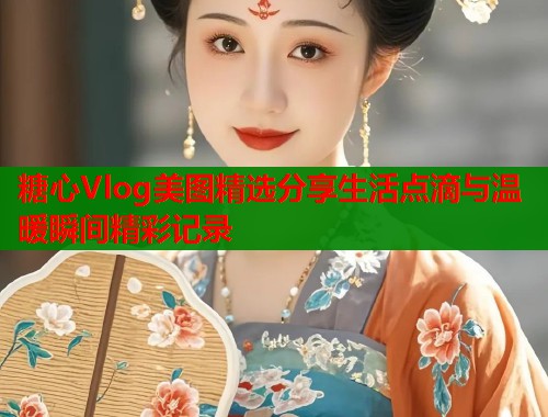 糖心Vlog美图精选分享生活点滴与温暖瞬间精彩记录