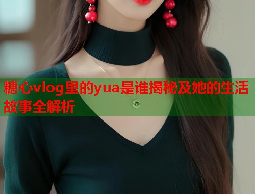 糖心vlog里的yua是谁揭秘及她的生活故事全解析
