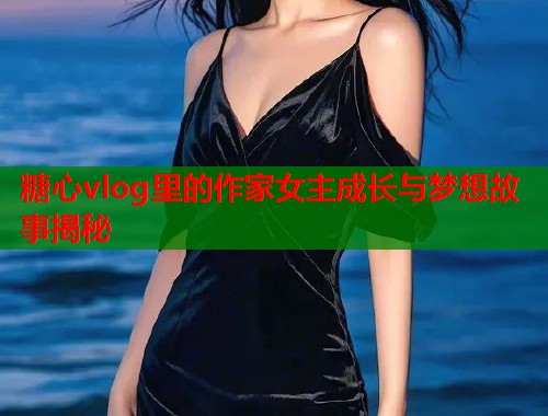 糖心vlog里的作家女主成长与梦想故事揭秘