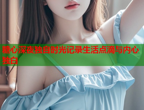 糖心深夜独自时光记录生活点滴与内心独白  第2张