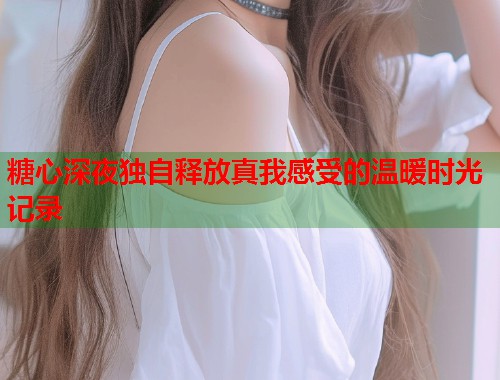 糖心深夜独自释放真我感受的温暖时光记录