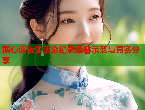 糖心深夜生活全纪录温馨示范与真实分享  第2张