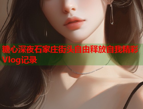 糖心深夜石家庄街头自由释放自我精彩Vlog记录