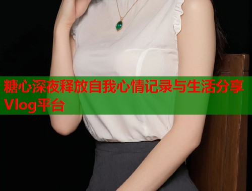 糖心深夜释放自我心情记录与生活分享Vlog平台