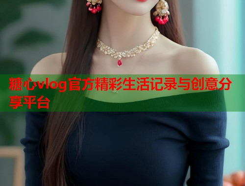 糖心vlog官方精彩生活记录与创意分享平台