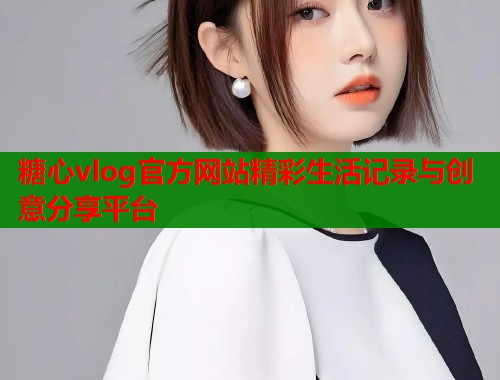 糖心vlog官方网站精彩生活记录与创意分享平台