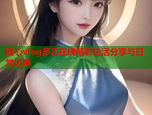 糖心vlog多乙在线精彩生活分享与日常记录