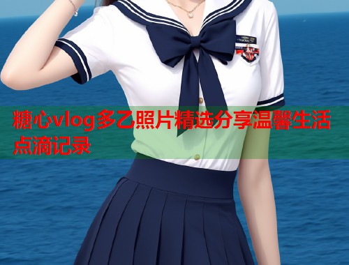 糖心vlog多乙照片精选分享温馨生活点滴记录