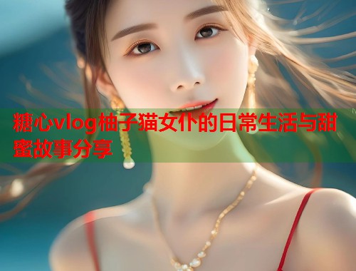 糖心vlog柚子猫女仆的日常生活与甜蜜故事分享  第2张