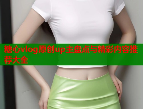 糖心vlog原创up主盘点与精彩内容推荐大全