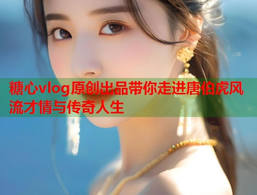 糖心vlog原创出品带你走进唐伯虎风流才情与传奇人生  第2张