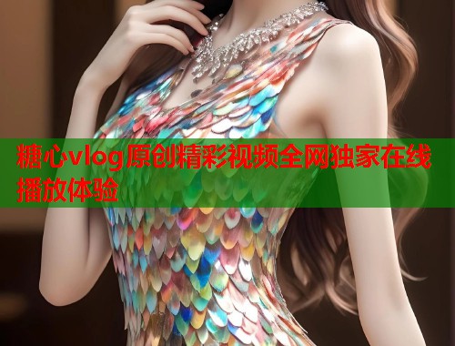 糖心vlog原创精彩视频全网独家在线播放体验