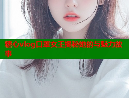 糖心vlog口罩女王揭秘她的与魅力故事  第2张