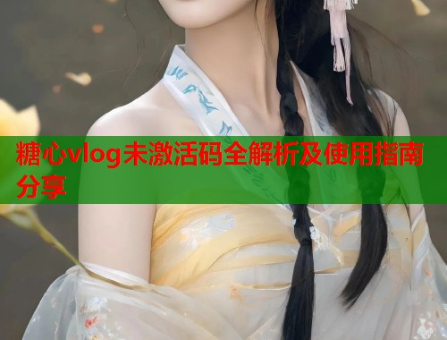 糖心vlog未激活码全解析及使用指南分享