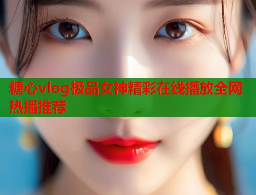糖心vlog极品女神精彩在线播放全网热播推荐