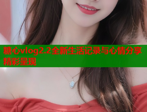 糖心vlog2.2全新生活记录与心情分享精彩呈现  第2张