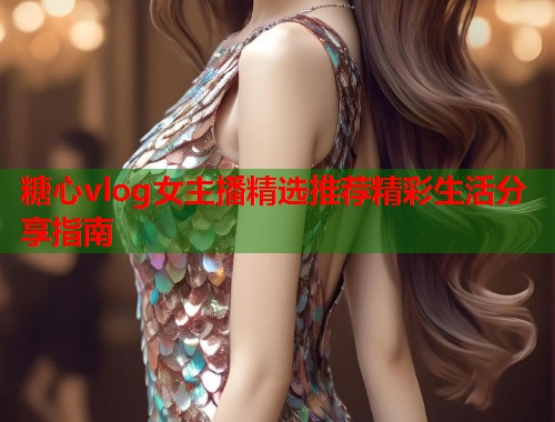 糖心vlog女主播精选推荐精彩生活分享指南