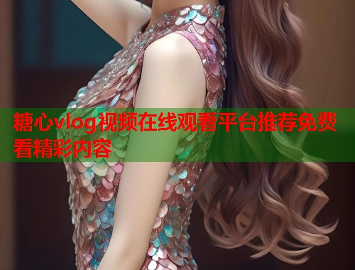 糖心vlog视频在线观看平台推荐免费看精彩内容  第1张