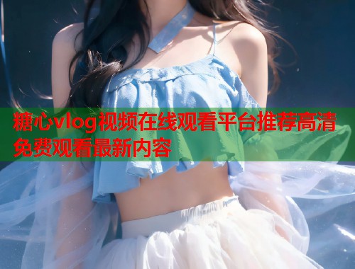 糖心vlog视频在线观看平台推荐高清免费观看最新内容  第1张