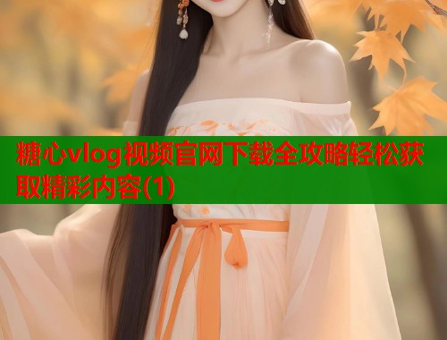 糖心vlog视频官网下载全攻略轻松获取精彩内容(1)  第1张