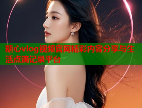 糖心vlog视频官网精彩内容分享与生活点滴记录平台  第1张