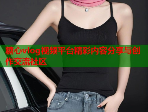 糖心vlog视频平台精彩内容分享与创作交流社区  第1张