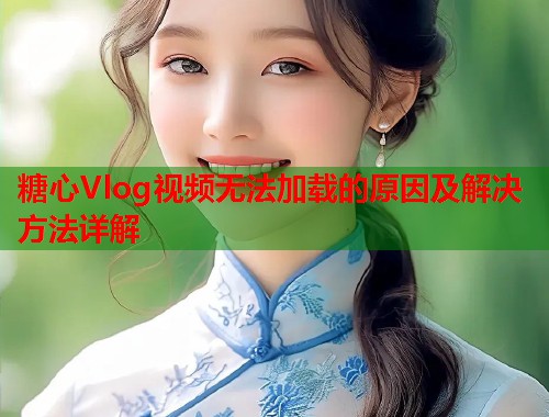 糖心Vlog视频无法加载的原因及解决方法详解  第1张