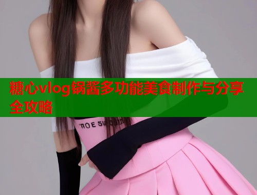 糖心vlog锅酱多功能美食制作与分享全攻略  第1张
