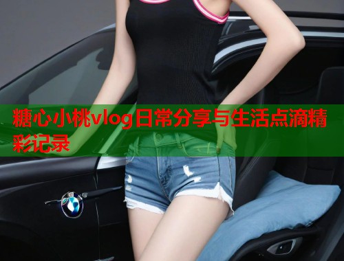 糖心小桃vlog日常分享与生活点滴精彩记录  第1张