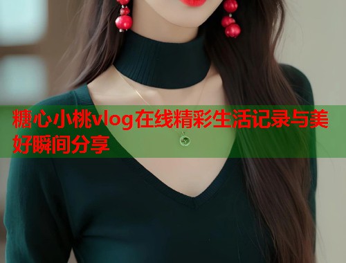 糖心小桃vlog在线精彩生活记录与美好瞬间分享  第1张