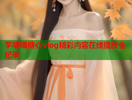 芋喵喵糖心vlog精彩内容在线播放全纪录  第1张
