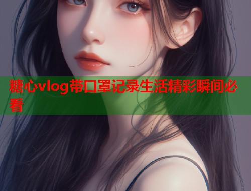 糖心vlog带口罩记录生活精彩瞬间必看  第2张