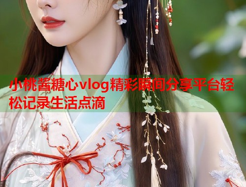 小桃酱糖心vlog精彩瞬间分享平台轻松记录生活点滴  第2张