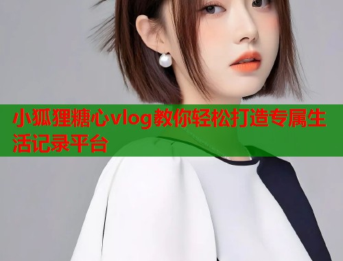 小狐狸糖心vlog教你轻松打造专属生活记录平台