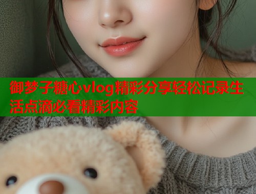 御梦子糖心vlog精彩分享轻松记录生活点滴必看精彩内容  第1张