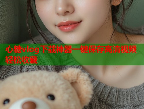 心糖vlog下载神器一键保存高清视频轻松收藏  第2张