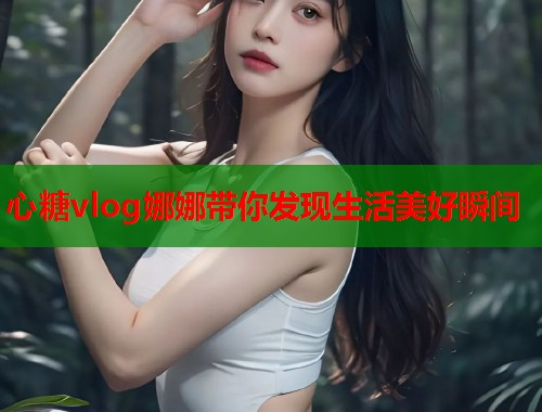 心糖vlog娜娜带你发现生活美好瞬间  第1张