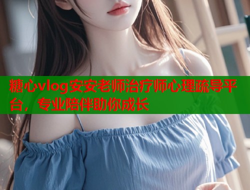 糖心vlog安安老师治疗师心理疏导平台，专业陪伴助你成长  第1张