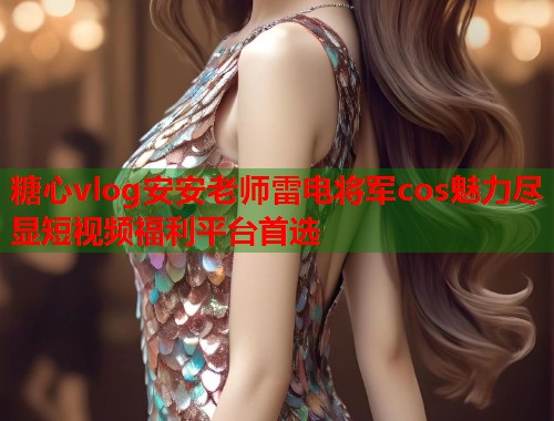 糖心vlog安安老师雷电将军cos魅力尽显短视频福利平台首选  第1张
