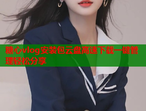 糖心vlog安装包云盘高速下载一键管理轻松分享