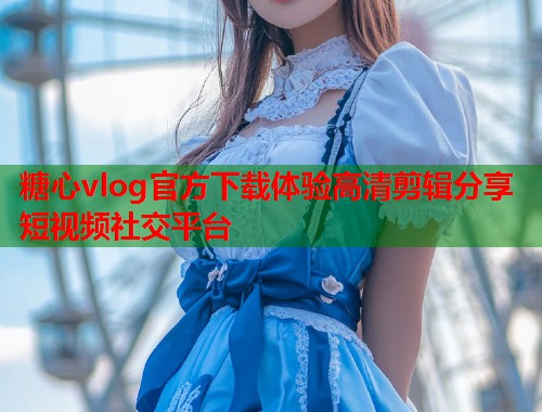 糖心vlog官方下载体验高清剪辑分享短视频社交平台