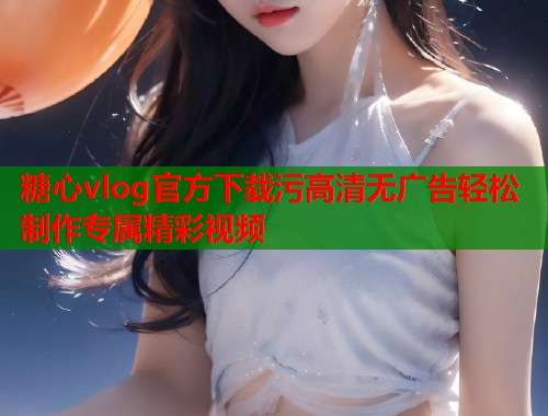 糖心vlog官方下载污高清无广告轻松制作专属精彩视频  第1张