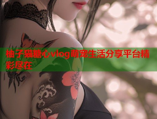柚子猫糖心vlog萌宠生活分享平台精彩尽在