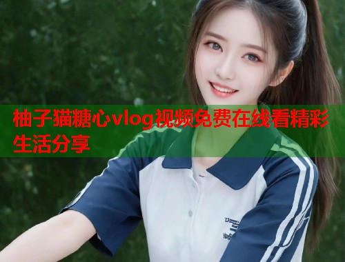柚子猫糖心vlog视频免费在线看精彩生活分享  第1张