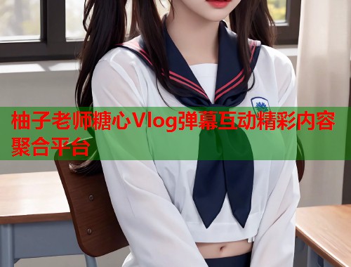 柚子老师糖心Vlog弹幕互动精彩内容聚合平台  第2张