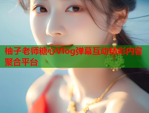 柚子老师糖心Vlog弹幕互动精彩内容聚合平台