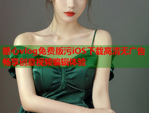 糖心vlog免费版污iOS下载高清无广告畅享创意视频编辑体验