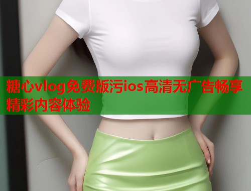 糖心vlog免费版污ios高清无广告畅享精彩内容体验