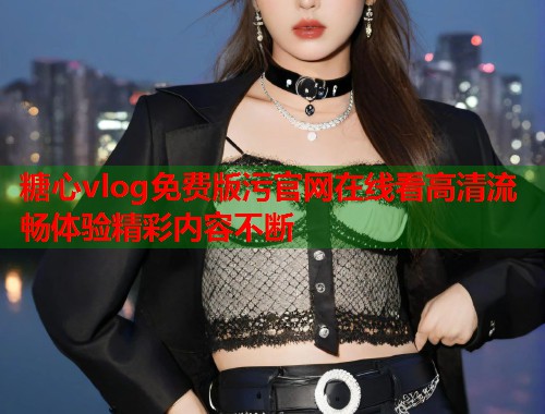 糖心vlog免费版污官网在线看高清流畅体验精彩内容不断  第1张
